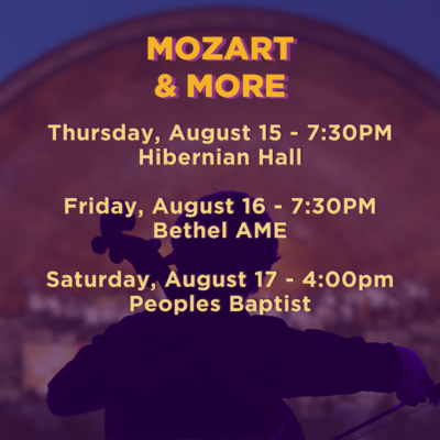 Mozart & More. Thursday, August 15 at 7:30pm. Hibernian Hall. Friday, August 16 at 7:30pm, Bethel AME. Saturday, August 17 at 4:00pm, Peoples Baptist.